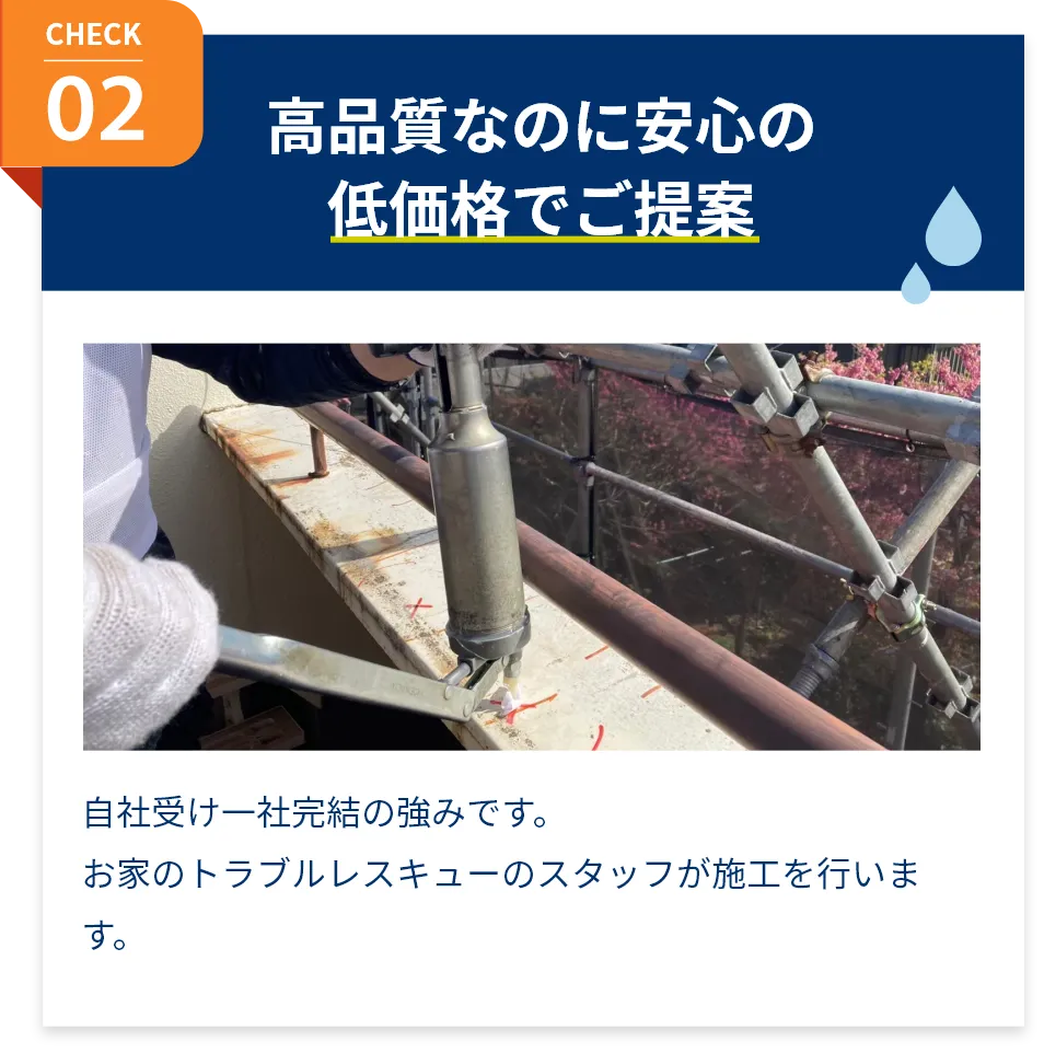 高品質なのに安心の低価格でご提案。自社受け一社完結の強みです。お家のトラブルレスキューのスタッフが施工を行います。